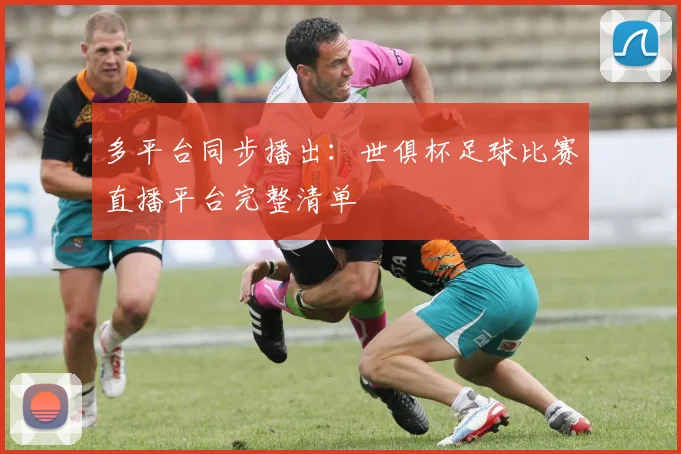 多平台同步播出：世俱杯足球比赛直播平台完整清单