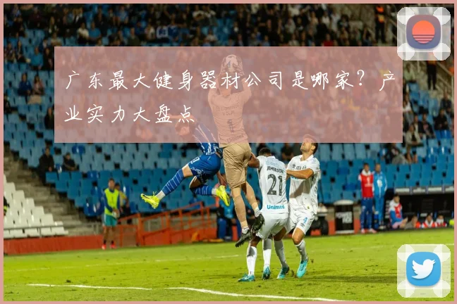 广东最大健身器材公司是哪家？产业实力大盘点