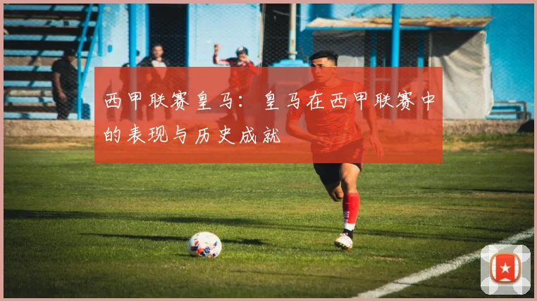西甲联赛皇马：皇马在西甲联赛中的表现与历史成就